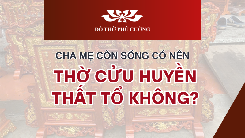 Cha mẹ còn sống có nên thờ Cửu Huyền Thất Tổ không