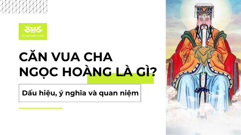 Căn Vua Cha Ngọc Hoàng là gì Dấu hiệu, ý nghĩa và quan niệm dân gian