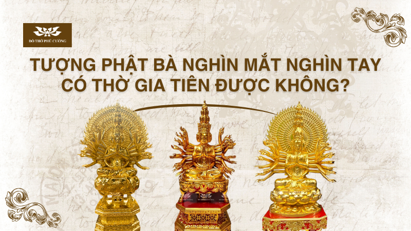 Tượng Phật Bà Nghìn Mắt Nghìn Tay có thờ gia tiên được không